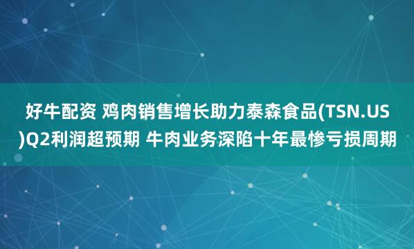 好牛配资 鸡肉销售增长助力泰森食品(TSN.US)Q2利润超预期 牛肉业务深陷十年最惨亏损周期