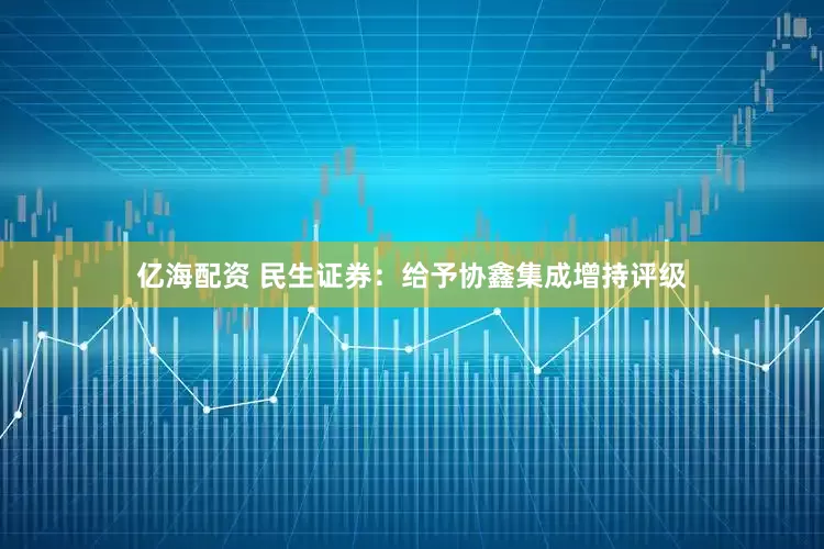 亿海配资 民生证券：给予协鑫集成增持评级
