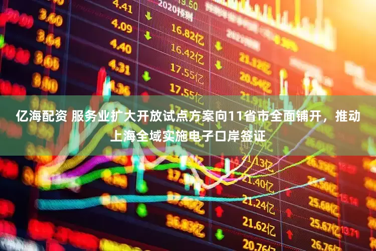 亿海配资 服务业扩大开放试点方案向11省市全面铺开，推动上海全域实施电子口岸签证