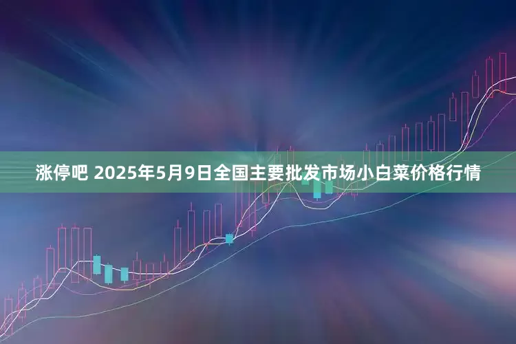 涨停吧 2025年5月9日全国主要批发市场小白菜价格行情