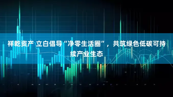 祥乾资产 立白倡导“净零生活圈”，共筑绿色低碳可持续产业生态