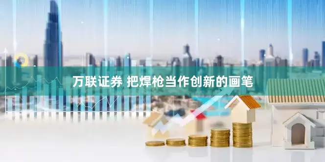 万联证券 把焊枪当作创新的画笔