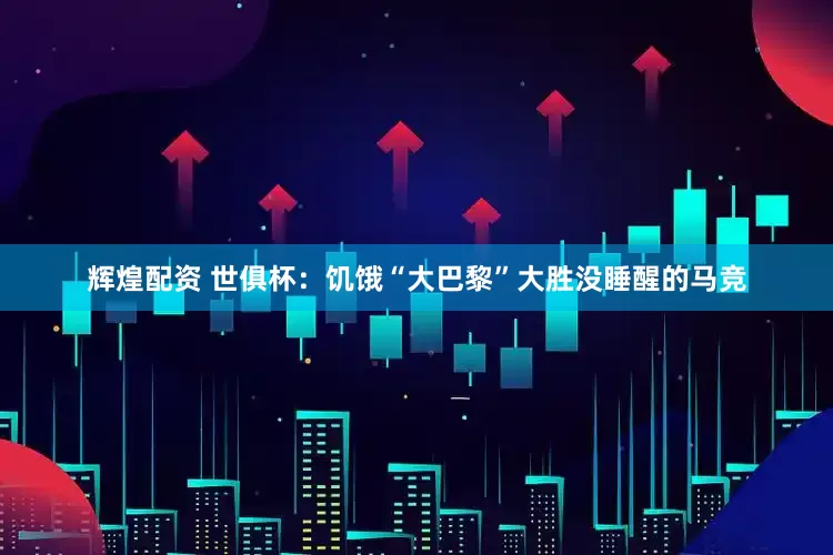 辉煌配资 世俱杯：饥饿“大巴黎”大胜没睡醒的马竞