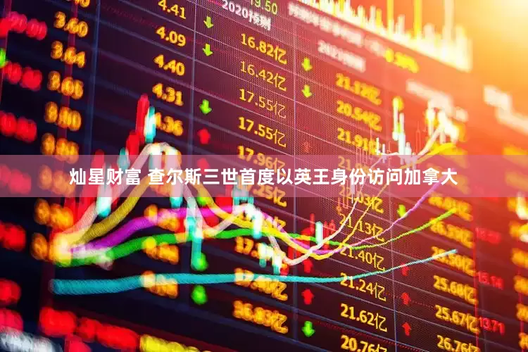 灿星财富 查尔斯三世首度以英王身份访问加拿大