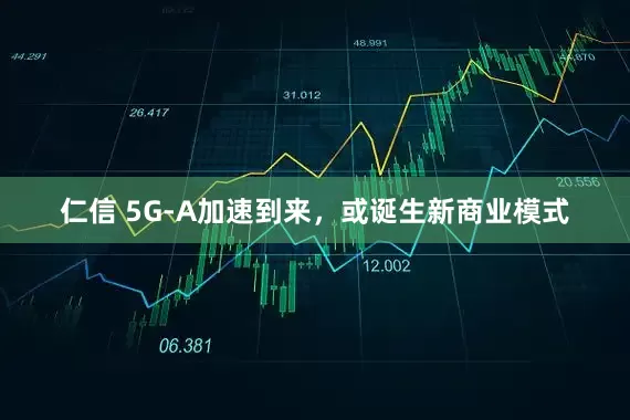 仁信 5G-A加速到来，或诞生新商业模式