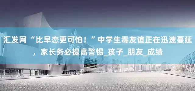 汇发网 “比早恋更可怕！”中学生毒友谊正在迅速蔓延，家长务必提高警惕_孩子_朋友_成绩