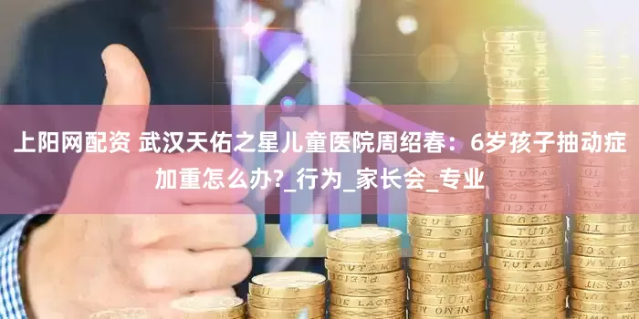 上阳网配资 武汉天佑之星儿童医院周绍春：6岁孩子抽动症加重怎么办?_行为_家长会_专业
