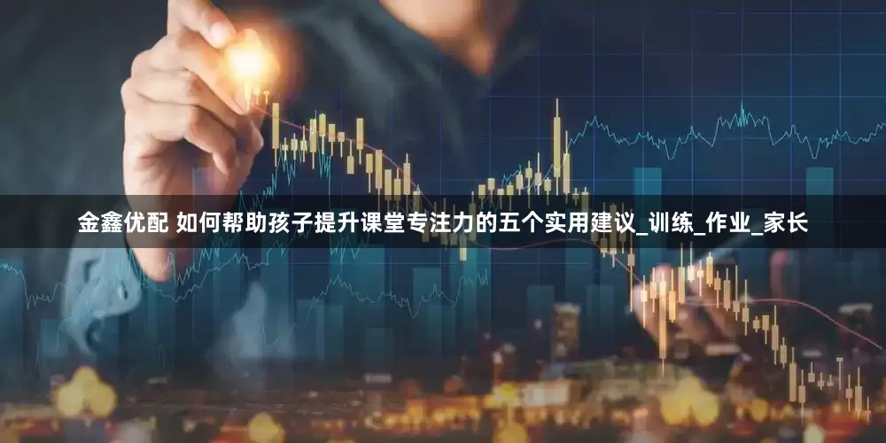 金鑫优配 如何帮助孩子提升课堂专注力的五个实用建议_训练_作业_家长