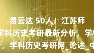 易云达 50人！江苏师范大学26学科历史考研最新分析，学科历史考研网_论述_中国_真题