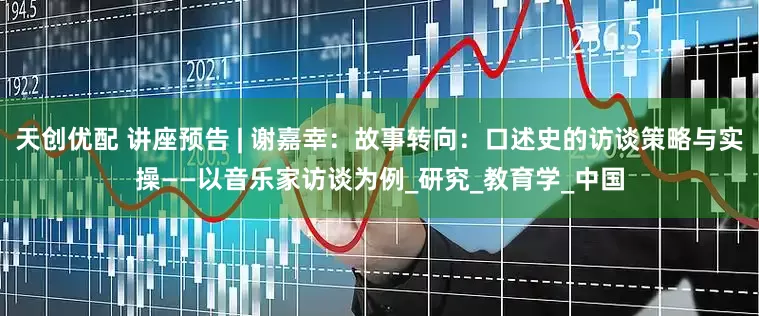 天创优配 讲座预告 | 谢嘉幸：故事转向：口述史的访谈策略与实操——以音乐家访谈为例_研究_教育学_中国
