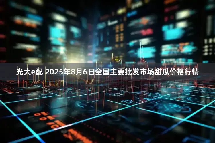 光大e配 2025年8月6日全国主要批发市场甜瓜价格行情