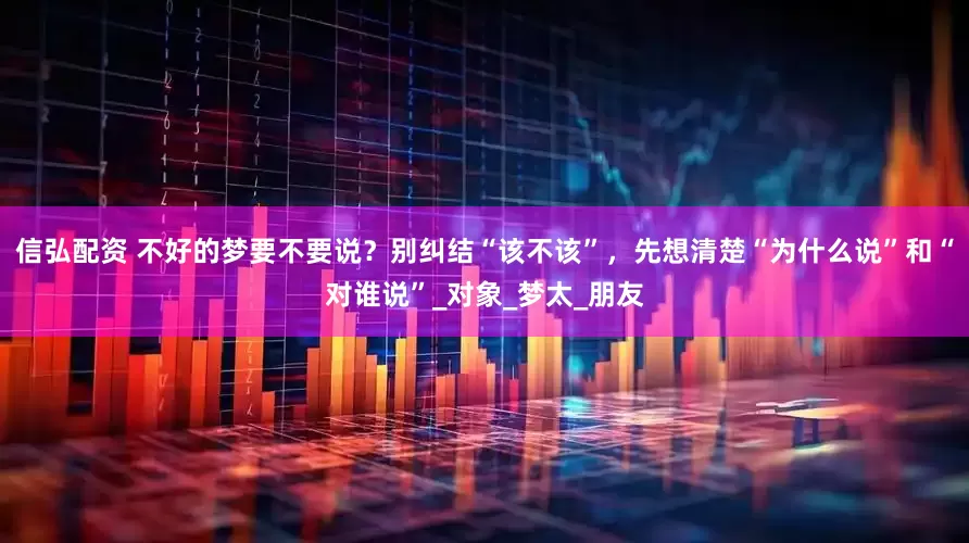 信弘配资 不好的梦要不要说？别纠结“该不该”，先想清楚“为什么说”和“对谁说”_对象_梦太_朋友