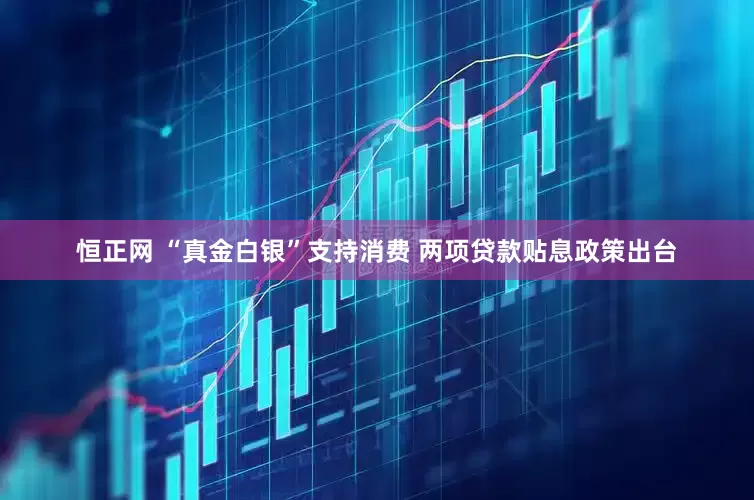 恒正网 “真金白银”支持消费 两项贷款贴息政策出台