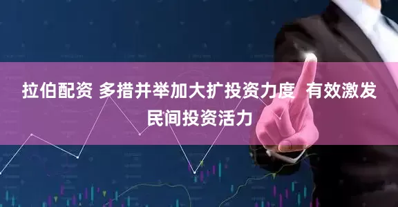 拉伯配资 多措并举加大扩投资力度  有效激发民间投资活力