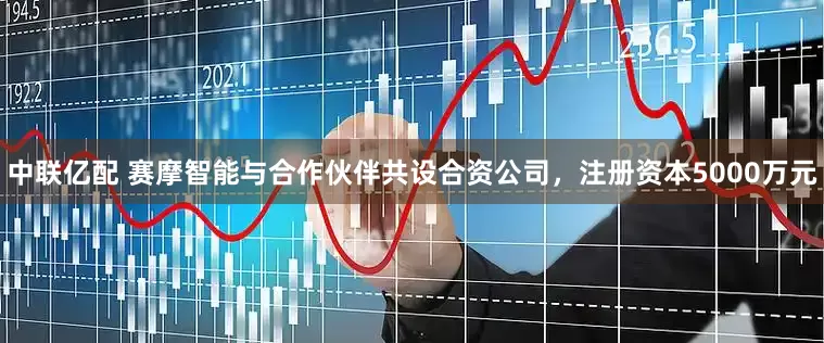 中联亿配 赛摩智能与合作伙伴共设合资公司，注册资本5000万元