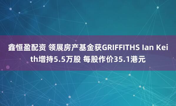 鑫恒盈配资 领展房产基金获GRIFFITHS Ian Keith增持5.5万股 每股作价35.1港元