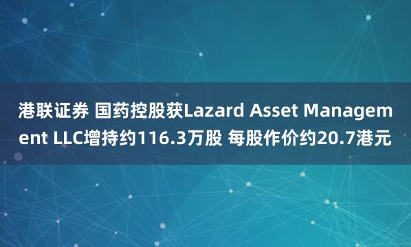 港联证券 国药控股获Lazard Asset Management LLC增持约116.3万股 每股作价约20.7港元