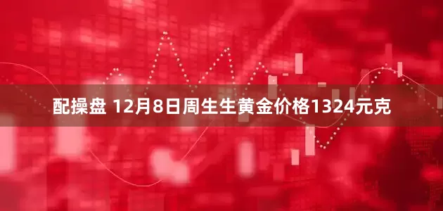 配操盘 12月8日周生生黄金价格1324元克