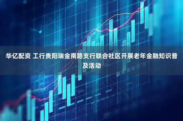 华亿配资 工行贵阳瑞金南路支行联合社区开展老年金融知识普及活动