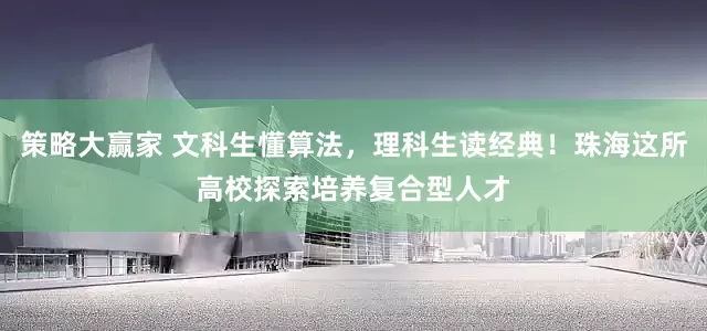 策略大赢家 文科生懂算法,理科生读经典!珠海这所高校探索培养复合型人才