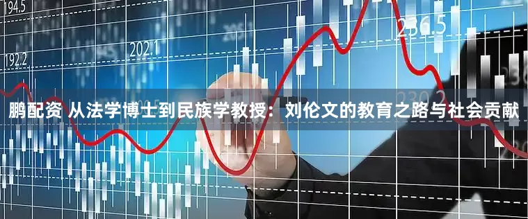 鹏配资 从法学博士到民族学教授:刘伦文的教育之路与社会贡献