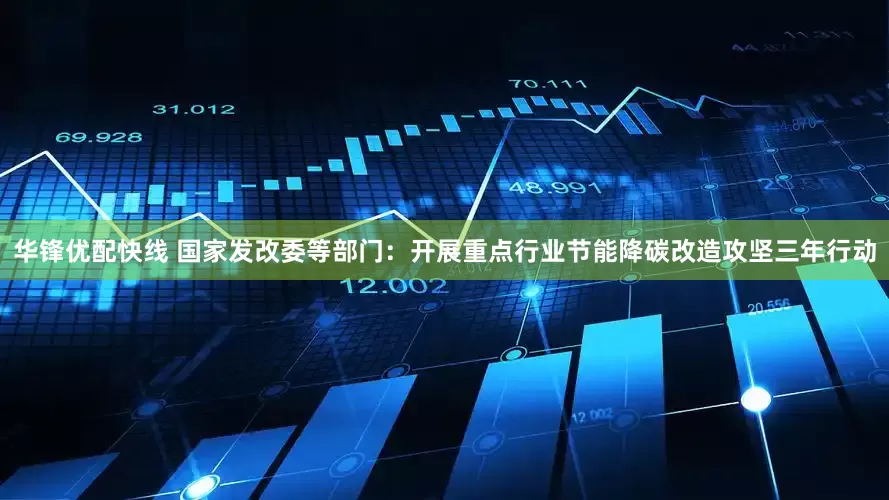 华锋优配快线 国家发改委等部门:开展重点行业节能降碳改造攻坚三年行动