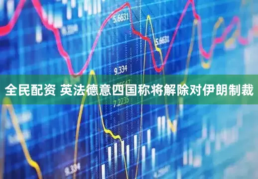全民配资 英法德意四国称将解除对伊朗制裁
