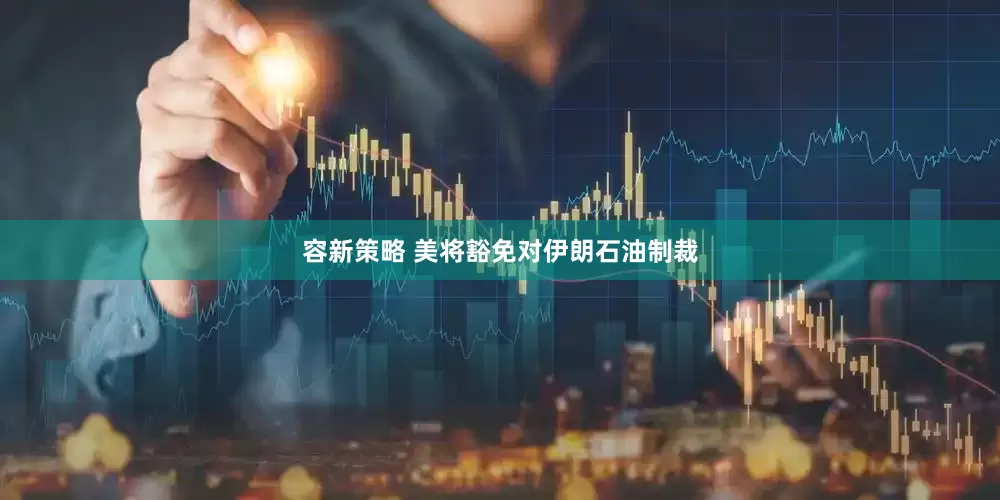 容新策略 美将豁免对伊朗石油制裁
